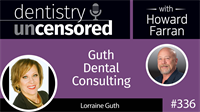 336 Guth Dental Consulting with Lorraine Guth : Dentistry Uncensored with Howard Farran