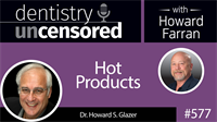 577 Hot Products with Howard Glazer : Dentistry Uncensored with Howard Farran